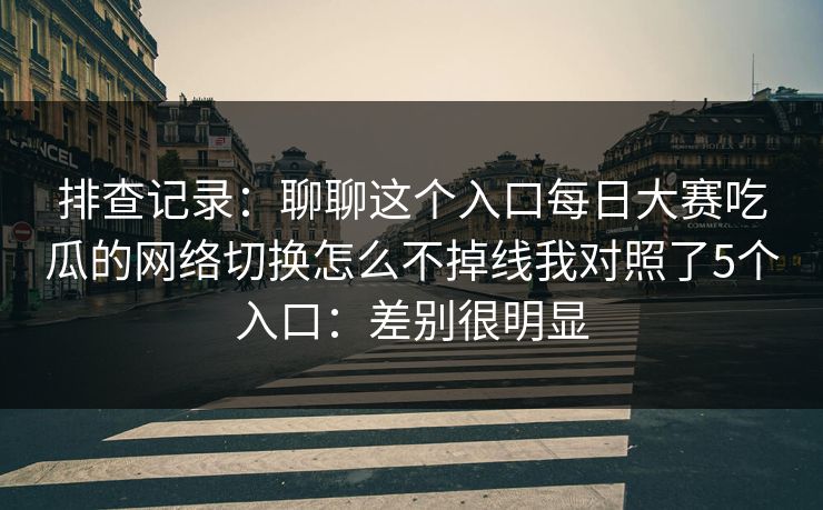 排查记录：聊聊这个入口每日大赛吃瓜的网络切换怎么不掉线我对照了5个入口：差别很明显