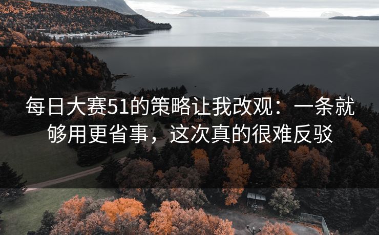 每日大赛51的策略让我改观：一条就够用更省事，这次真的很难反驳