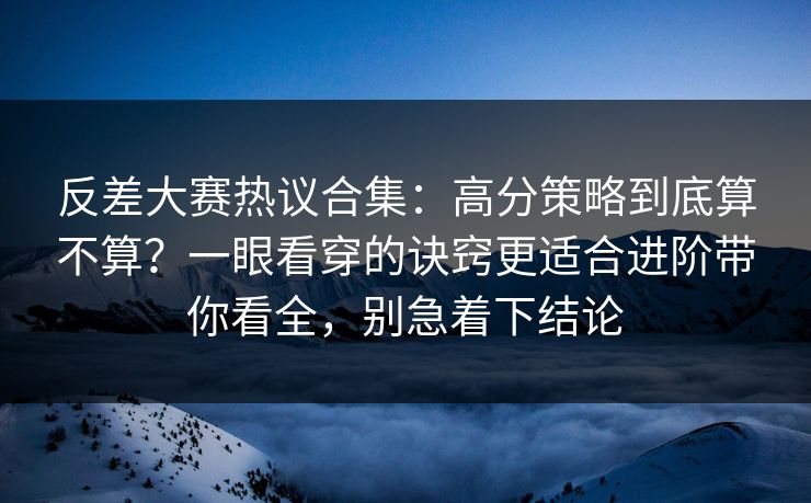 反差大赛热议合集：高分策略到底算不算？一眼看穿的诀窍更适合进阶带你看全，别急着下结论