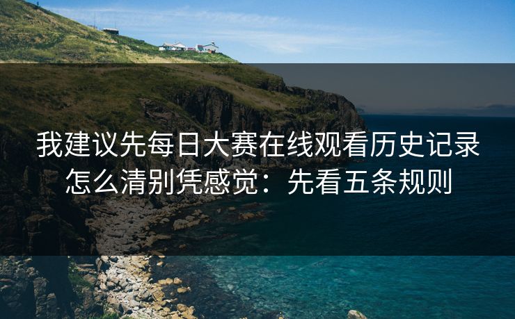 我建议先每日大赛在线观看历史记录怎么清别凭感觉：先看五条规则