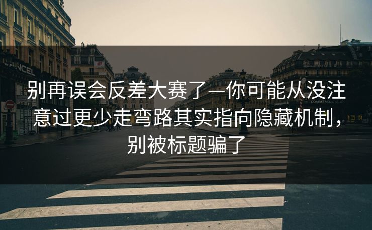 别再误会反差大赛了—你可能从没注意过更少走弯路其实指向隐藏机制，别被标题骗了