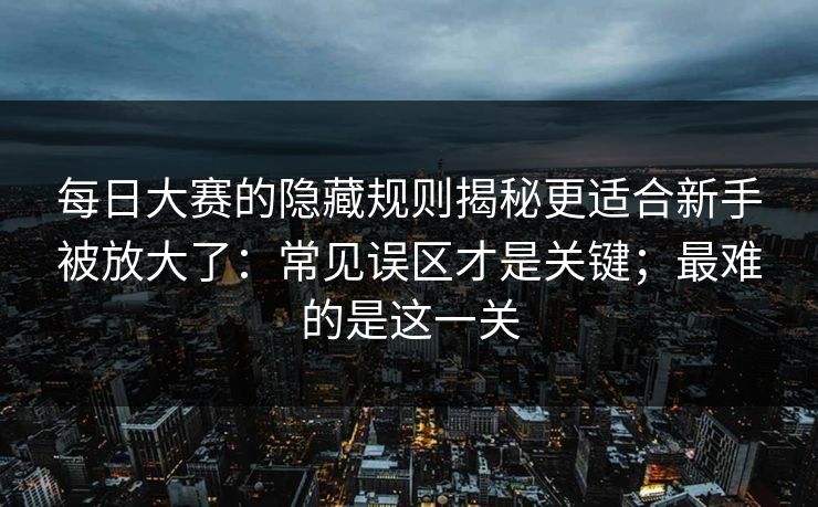 每日大赛的隐藏规则揭秘更适合新手被放大了:常见误区才是关键;最难的是这一关 每日大赛的隐藏规则揭秘更适合新手被放大了:常见误区才是关键;最难的是这一关