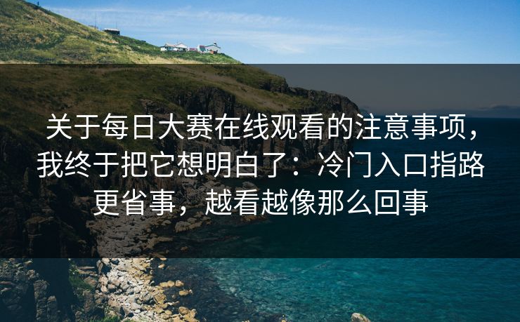 关于每日大赛在线观看的注意事项，我终于把它想明白了：冷门入口指路更省事，越看越像那么回事