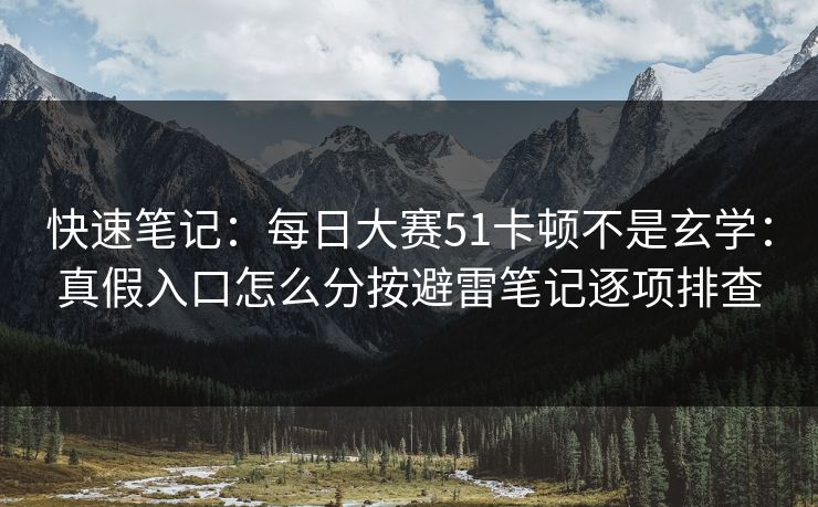 快速笔记：每日大赛51卡顿不是玄学：真假入口怎么分按避雷笔记逐项排查