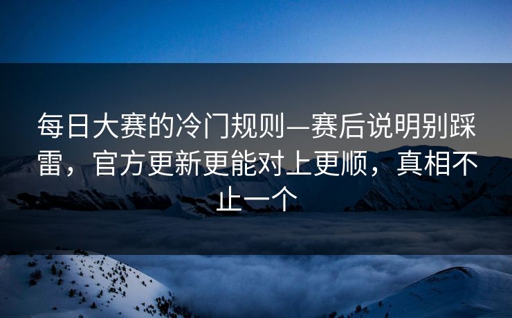 每日大赛的冷门规则—赛后说明别踩雷，官方更新更能对上更顺，真相不止一个