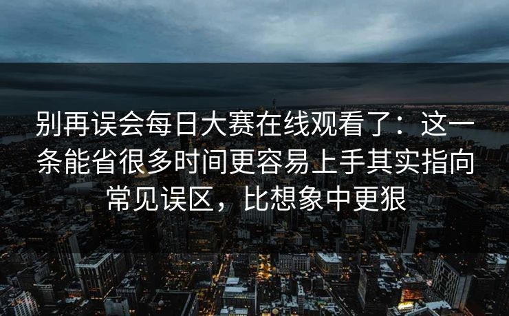 别再误会每日大赛在线观看了：这一条能省很多时间更容易上手其实指向常见误区，比想象中更狠