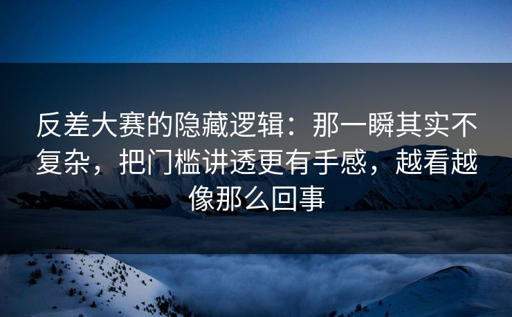 反差大赛的隐藏逻辑:那一瞬其实不复杂,把门槛讲透更有手感,越看越像那么回事 反差大赛的隐藏逻辑:那一瞬其实不复杂,把门槛讲透更有手感,越看越像那么回事