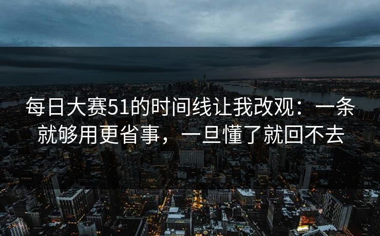 每日大赛51的时间线让我改观：一条就够用更省事，一旦懂了就回不去