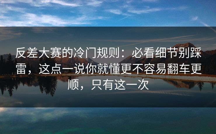 反差大赛的冷门规则:必看细节别踩雷,这点一说你就懂更不容易翻车更顺,只有这一次 反差大赛的冷门规则:必看细节别踩雷,这点一说你就懂更不容易翻车更顺,只有这一次
