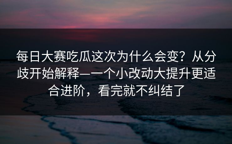 每日大赛吃瓜这次为什么会变？从分歧开始解释—一个小改动大提升更适合进阶，看完就不纠结了