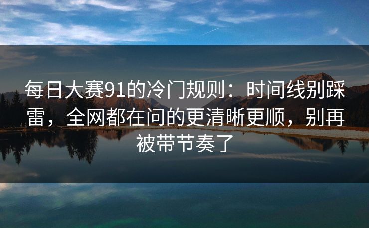 每日大赛91的冷门规则：时间线别踩雷，全网都在问的更清晰更顺，别再被带节奏了
