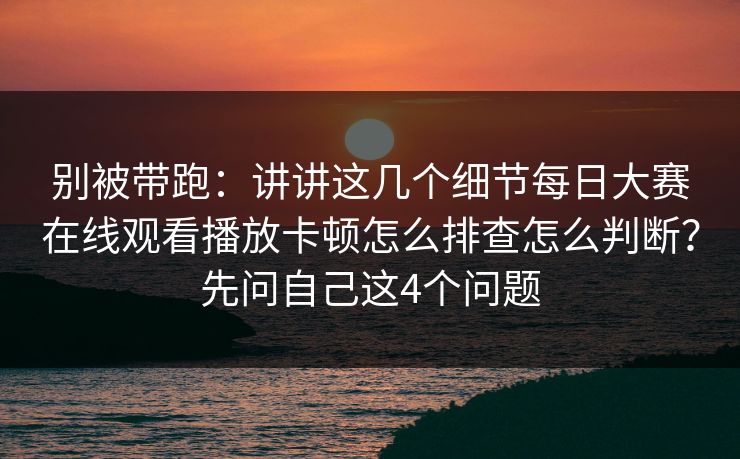别被带跑：讲讲这几个细节每日大赛在线观看播放卡顿怎么排查怎么判断？先问自己这4个问题