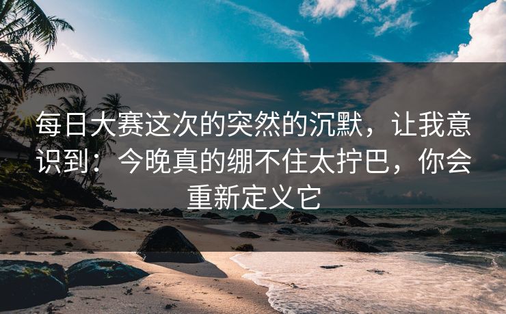每日大赛这次的突然的沉默，让我意识到：今晚真的绷不住太拧巴，你会重新定义它