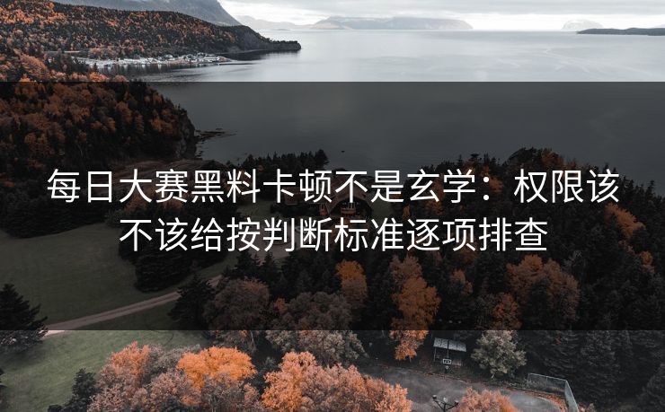 每日大赛黑料卡顿不是玄学:权限该不该给按判断标准逐项排查