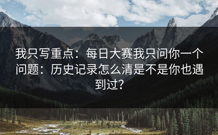 我只写重点:每日大赛我只问你一个问题:历史记录怎么清是不是你也遇到过?