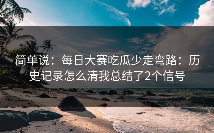 简单说：每日大赛吃瓜少走弯路：历史记录怎么清我总结了2个信号