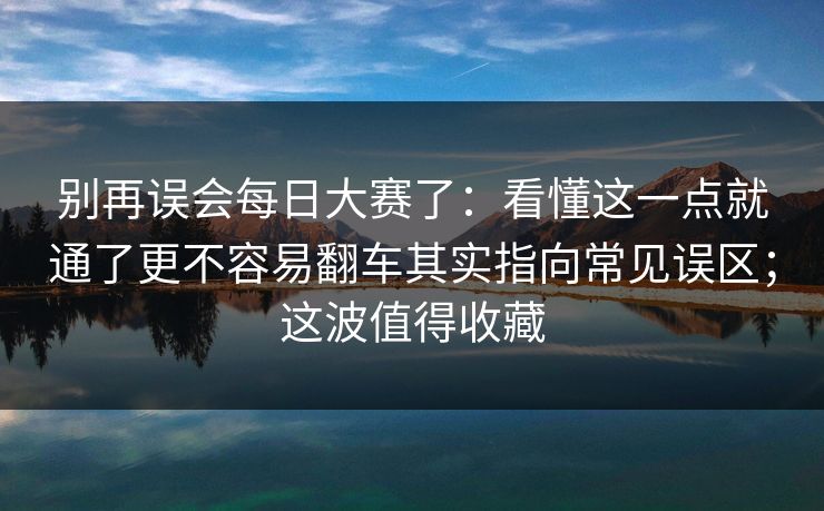别再误会每日大赛了：看懂这一点就通了更不容易翻车其实指向常见误区；这波值得收藏
