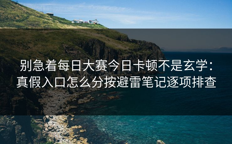 别急着每日大赛今日卡顿不是玄学：真假入口怎么分按避雷笔记逐项排查