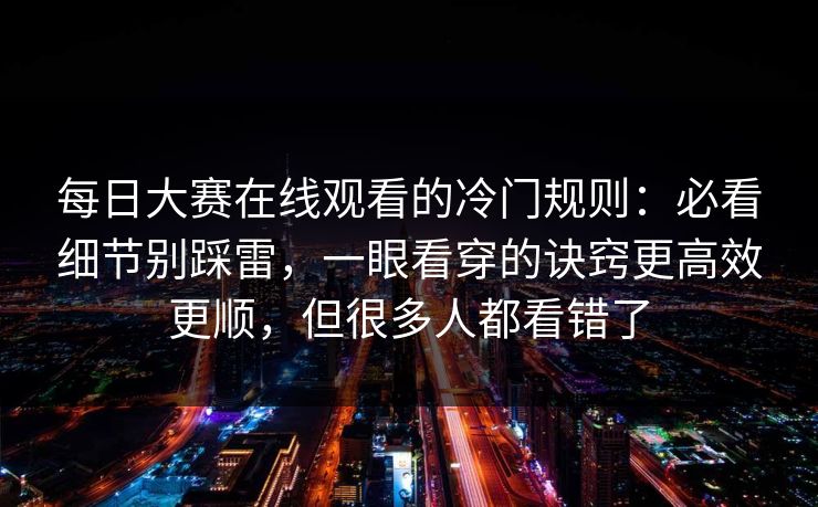 每日大赛在线观看的冷门规则：必看细节别踩雷，一眼看穿的诀窍更高效更顺，但很多人都看错了