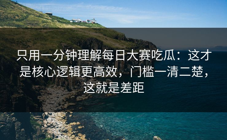 只用一分钟理解每日大赛吃瓜:这才是核心逻辑更高效,门槛一清二楚,这就是差距