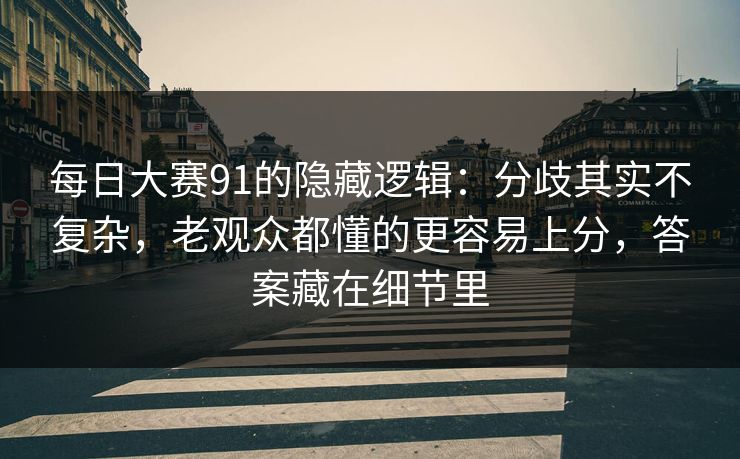 每日大赛91的隐藏逻辑：分歧其实不复杂，老观众都懂的更容易上分，答案藏在细节里