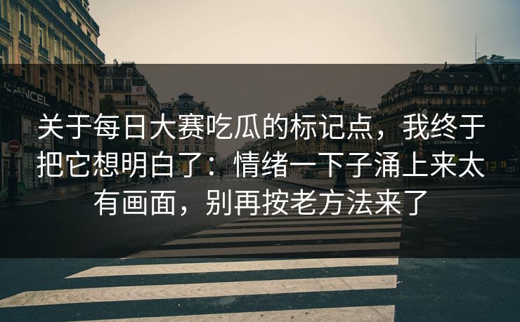 关于每日大赛吃瓜的标记点，我终于把它想明白了：情绪一下子涌上来太有画面，别再按老方法来了