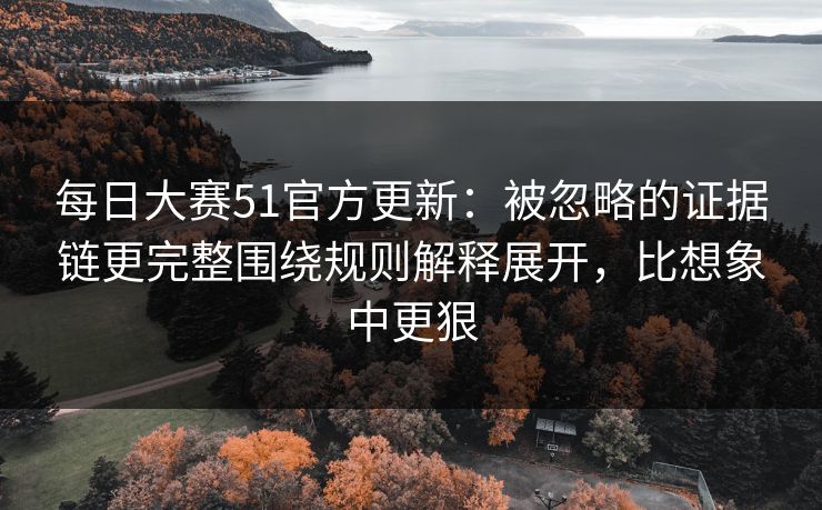 每日大赛51官方更新：被忽略的证据链更完整围绕规则解释展开，比想象中更狠