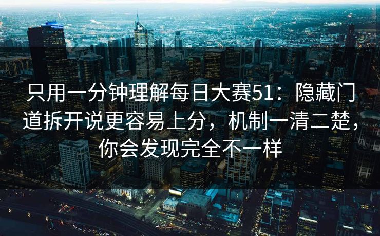 只用一分钟理解每日大赛51:隐藏门道拆开说更容易上分,机制一清二楚,你会发现完全不一样