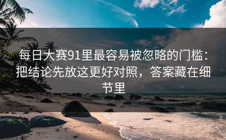 每日大赛91里最容易被忽略的门槛:把结论先放这更好对照,答案藏在细节里