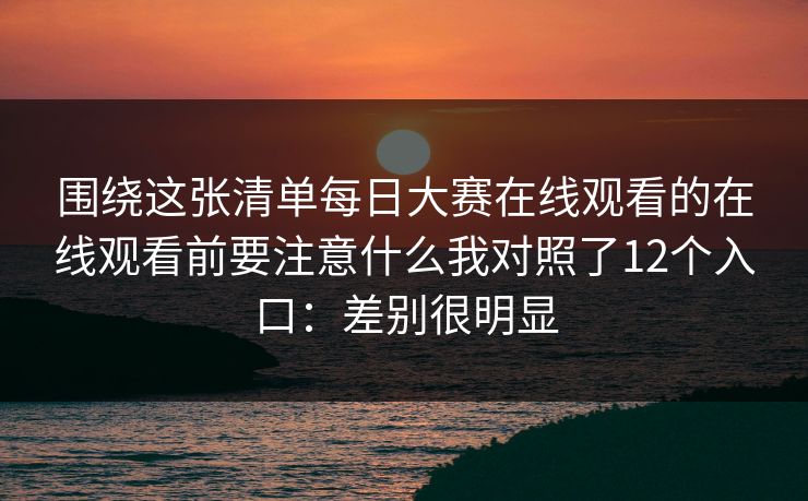 围绕这张清单每日大赛在线观看的在线观看前要注意什么我对照了12个入口：差别很明显