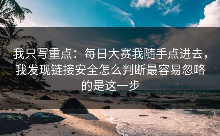 我只写重点:每日大赛我随手点进去,我发现链接安全怎么判断最容易忽略的是这一步