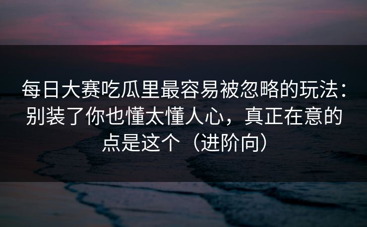 每日大赛吃瓜里最容易被忽略的玩法：别装了你也懂太懂人心，真正在意的点是这个（进阶向）