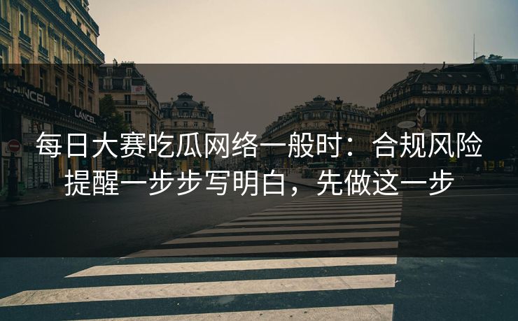每日大赛吃瓜网络一般时：合规风险提醒一步步写明白，先做这一步