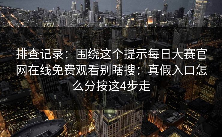 排查记录：围绕这个提示每日大赛官网在线免费观看别瞎搜：真假入口怎么分按这4步走