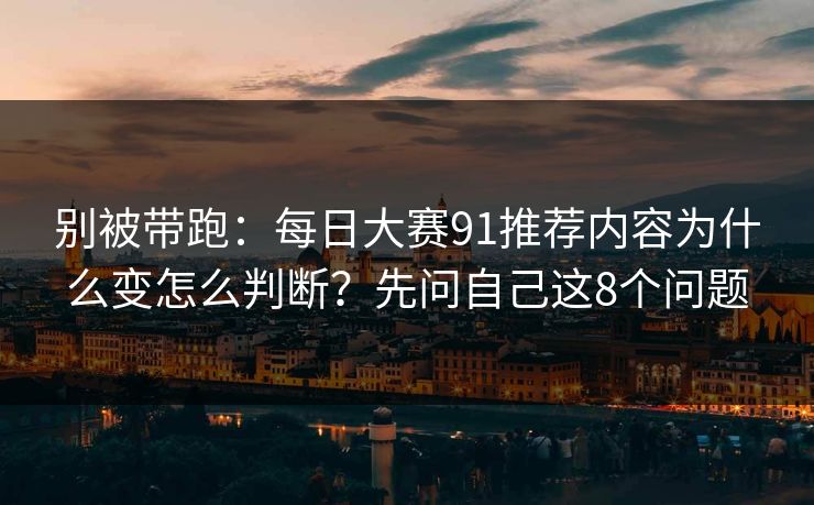别被带跑：每日大赛91推荐内容为什么变怎么判断？先问自己这8个问题