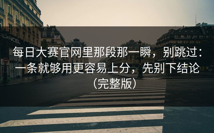 每日大赛官网里那段那一瞬,别跳过:一条就够用更容易上分,先别下结论(完整版)