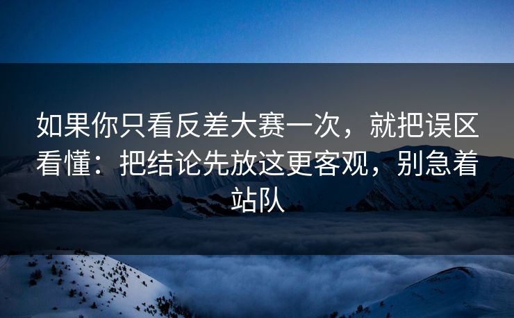 如果你只看反差大赛一次,就把误区看懂:把结论先放这更客观,别急着站队