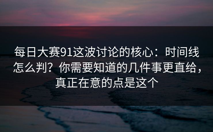 每日大赛91这波讨论的核心:时间线怎么判?你需要知道的几件事更直给,真正在意的点是这个