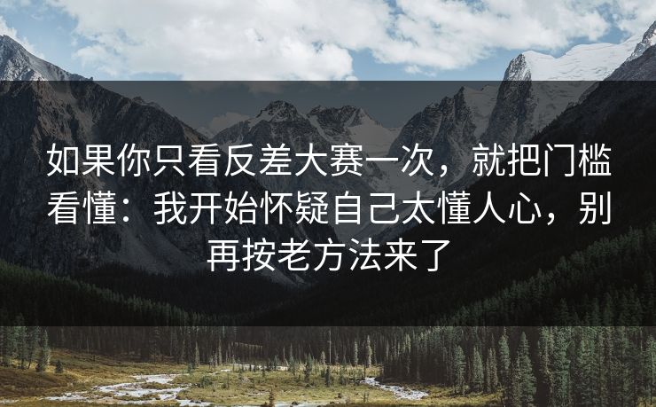 如果你只看反差大赛一次,就把门槛看懂:我开始怀疑自己太懂人心,别再按老方法来了