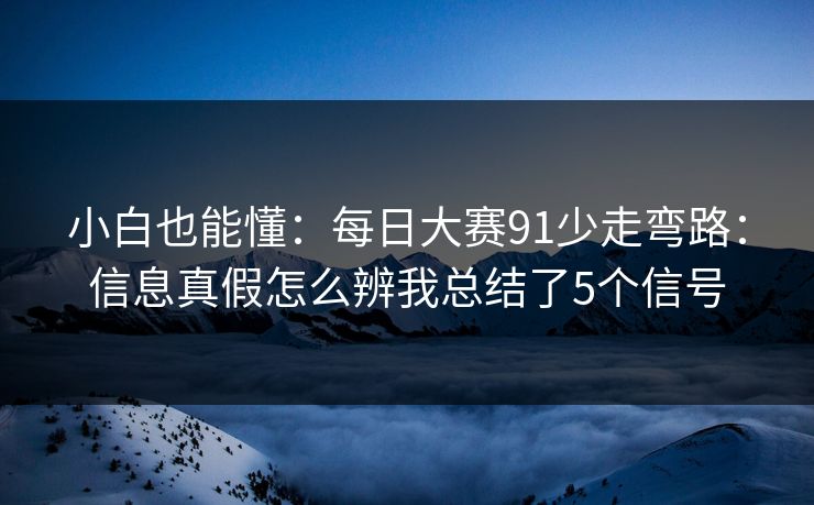 小白也能懂：每日大赛91少走弯路：信息真假怎么辨我总结了5个信号