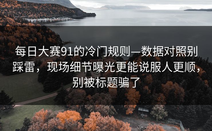 每日大赛91的冷门规则—数据对照别踩雷,现场细节曝光更能说服人更顺,别被标题骗了
