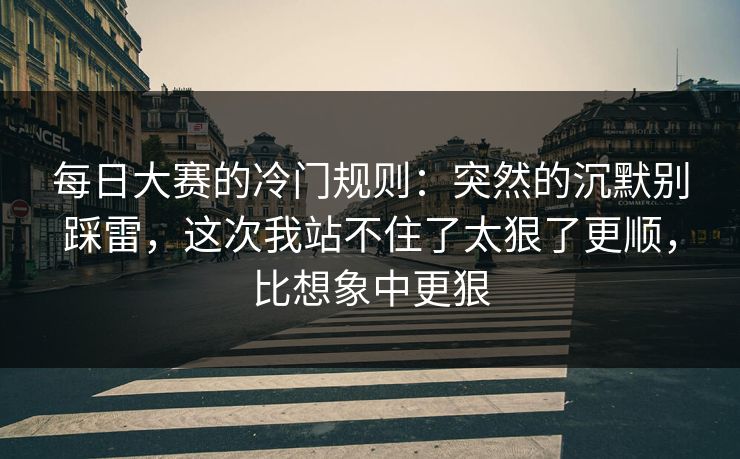 每日大赛的冷门规则：突然的沉默别踩雷，这次我站不住了太狠了更顺，比想象中更狠