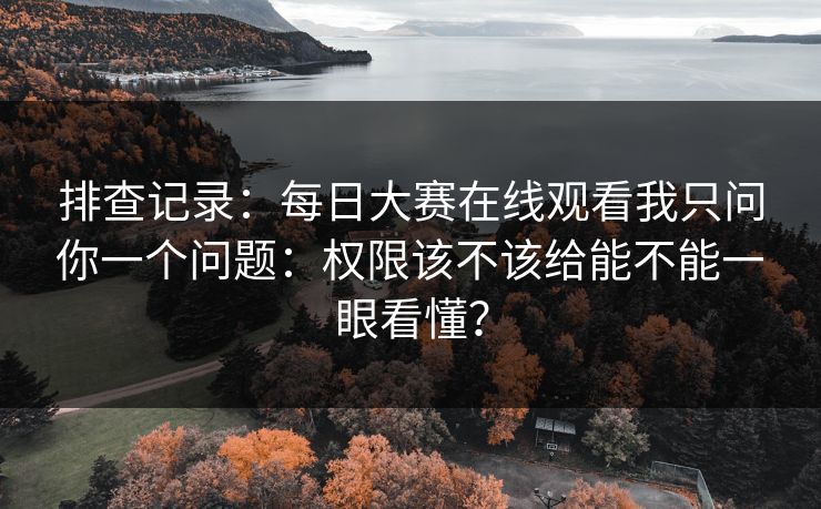 排查记录:每日大赛在线观看我只问你一个问题:权限该不该给能不能一眼看懂? 排查记录:每日大赛在线观看我只问你一个问题:权限该不该给能不能一眼看懂?