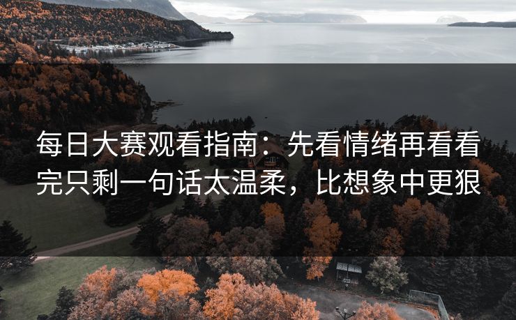 每日大赛观看指南：先看情绪再看看完只剩一句话太温柔，比想象中更狠