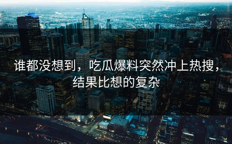 谁都没想到，吃瓜爆料突然冲上热搜，结果比想的复杂