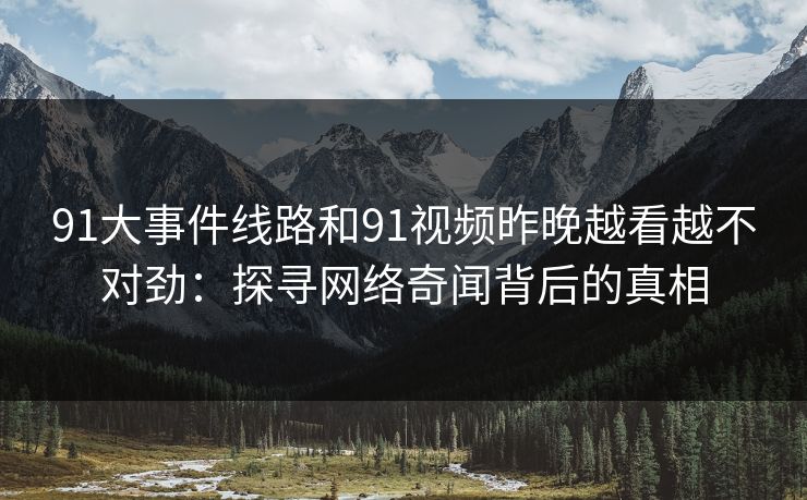 91大事件线路和91视频昨晚越看越不对劲:探寻网络奇闻背后的真相