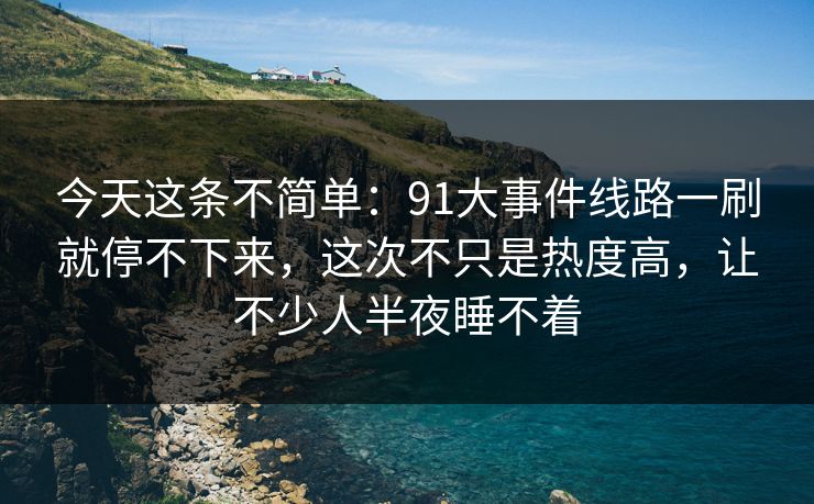 今天这条不简单:91大事件线路一刷就停不下来,这次不只是热度高,让不少人半夜睡不着