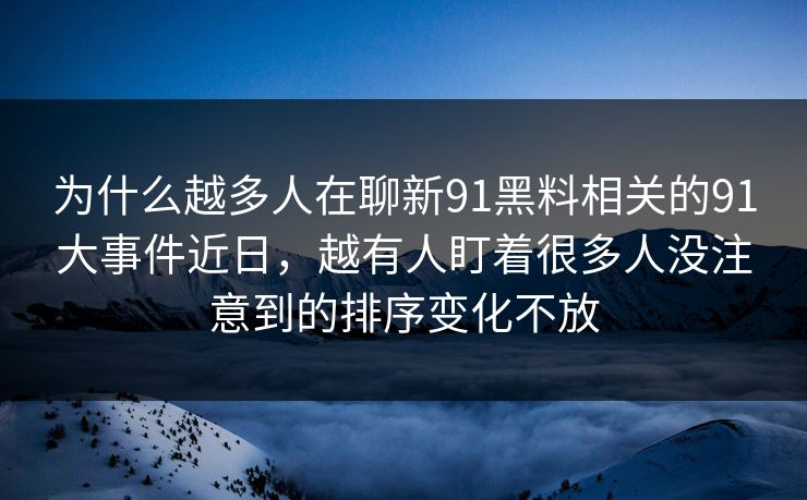 为什么越多人在聊新91黑料相关的91大事件近日,越有人盯着很多人没注意到的排序变化不放