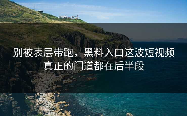 别被表层带跑,黑料入口这波短视频真正的门道都在后半段