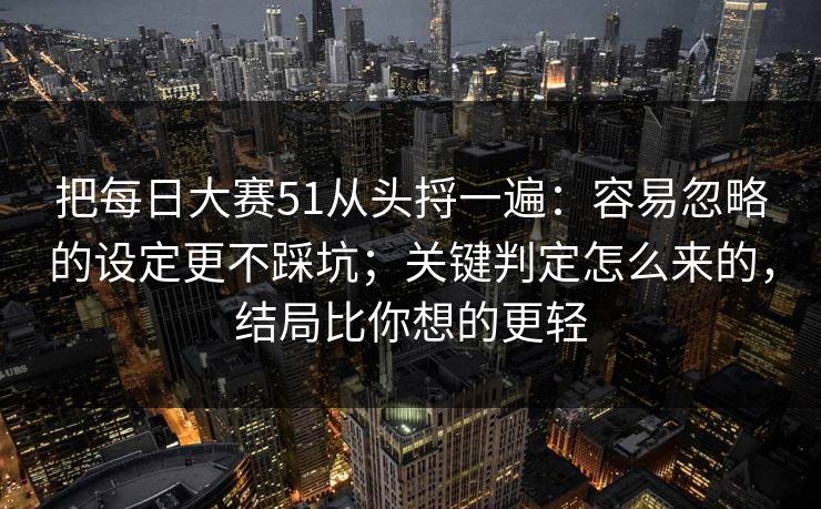 把每日大赛51从头捋一遍：容易忽略的设定更不踩坑；关键判定怎么来的，结局比你想的更轻